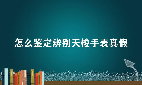 怎么鉴定辨别天梭手表真假
