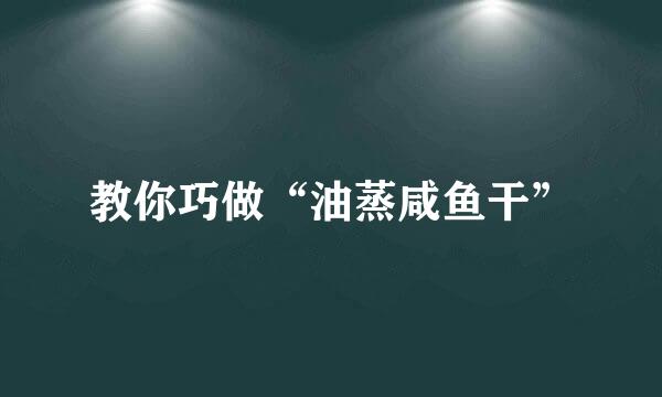 教你巧做“油蒸咸鱼干”