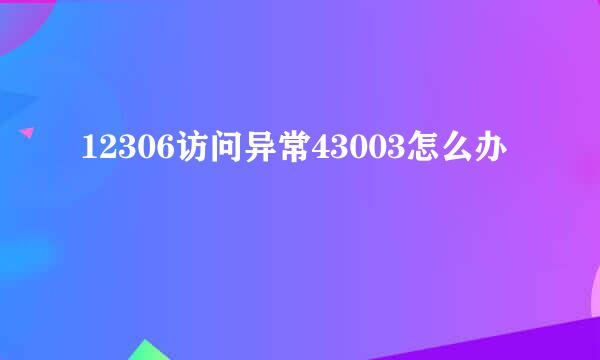 12306访问异常43003怎么办