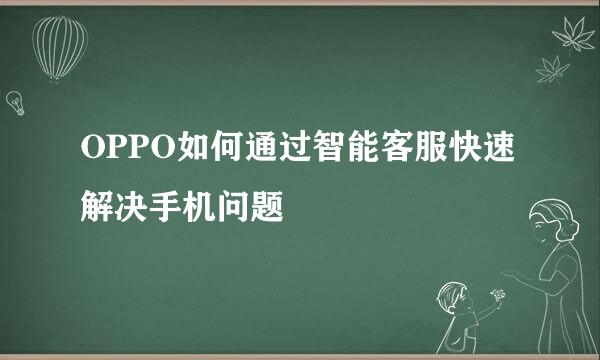 OPPO如何通过智能客服快速解决手机问题