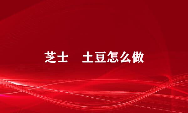芝士焗土豆怎么做