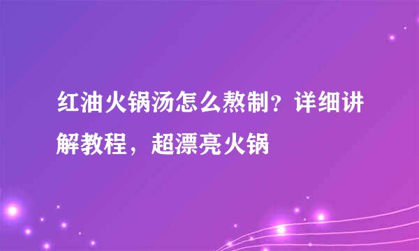 红油火锅汤怎么熬制？详细讲解教程，超漂亮火锅