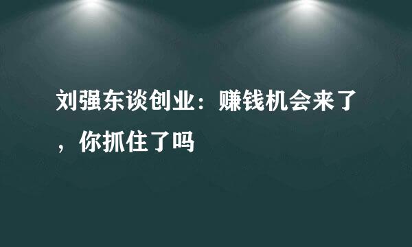 刘强东谈创业：赚钱机会来了，你抓住了吗