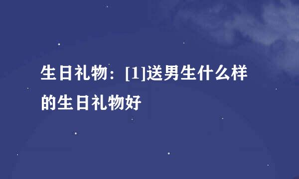 生日礼物：[1]送男生什么样的生日礼物好