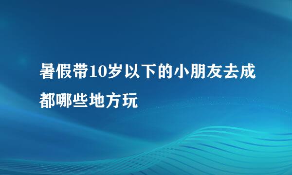 暑假带10岁以下的小朋友去成都哪些地方玩