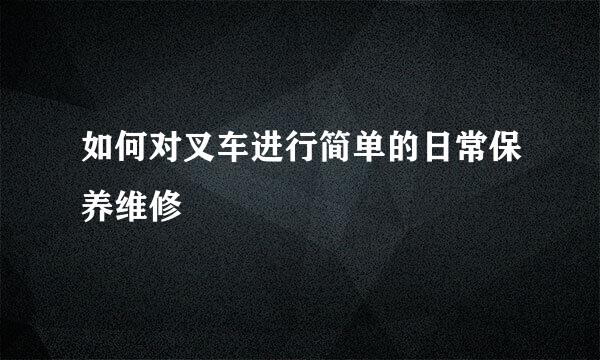 如何对叉车进行简单的日常保养维修