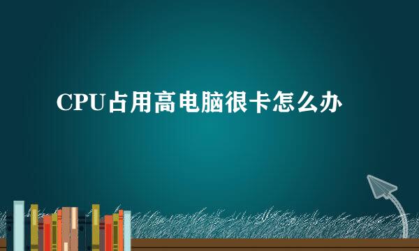 CPU占用高电脑很卡怎么办