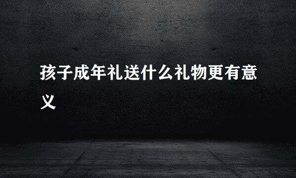 孩子成年礼送什么礼物更有意义