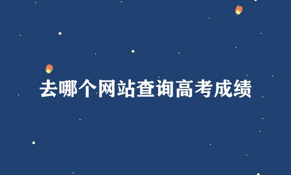 去哪个网站查询高考成绩
