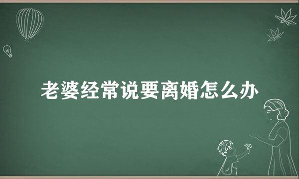 老婆经常说要离婚怎么办