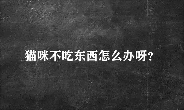 猫咪不吃东西怎么办呀？