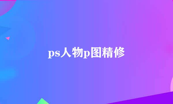 ps人物p图精修