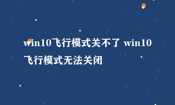 win10飞行模式关不了 win10飞行模式无法关闭