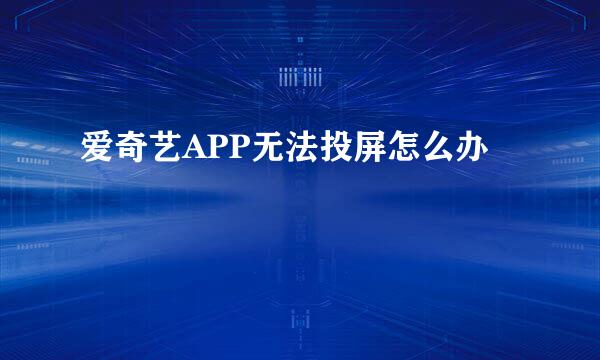 爱奇艺APP无法投屏怎么办