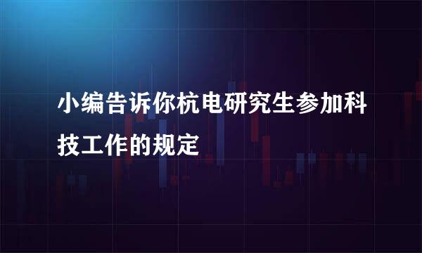 小编告诉你杭电研究生参加科技工作的规定