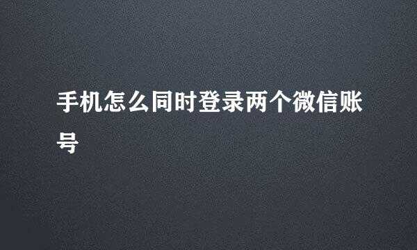 手机怎么同时登录两个微信账号