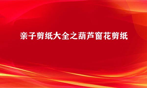 亲子剪纸大全之葫芦窗花剪纸