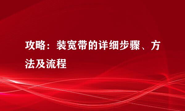 攻略：装宽带的详细步骤、方法及流程