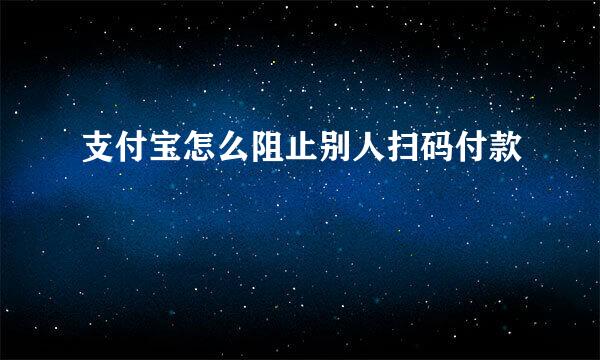 支付宝怎么阻止别人扫码付款