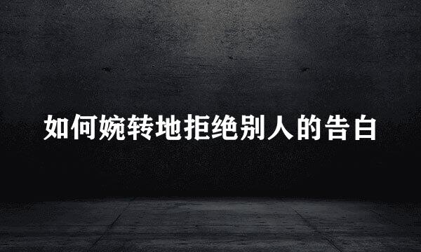 如何婉转地拒绝别人的告白