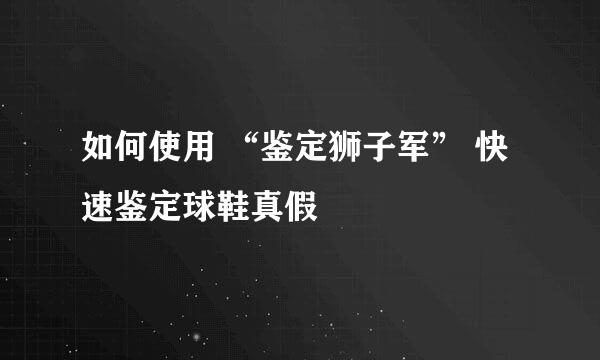 如何使用 “鉴定狮子军” 快速鉴定球鞋真假