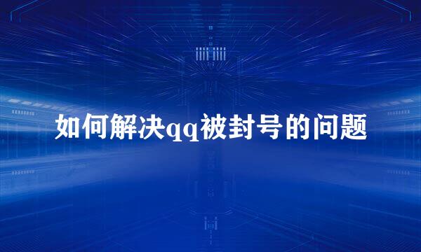 如何解决qq被封号的问题