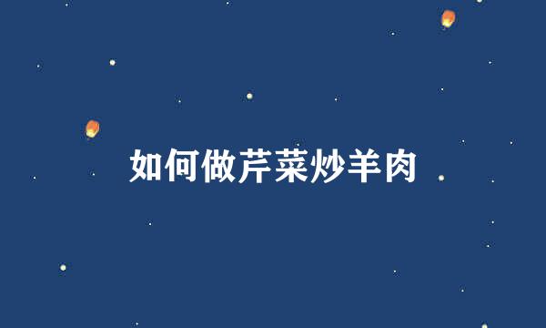 如何做芹菜炒羊肉