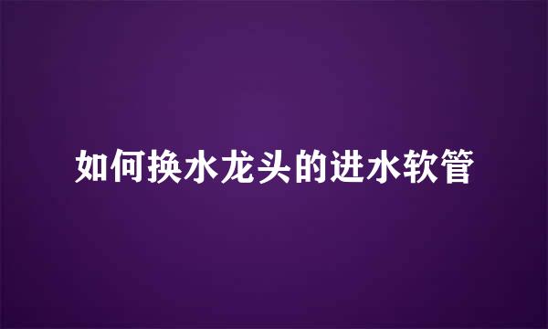 如何换水龙头的进水软管