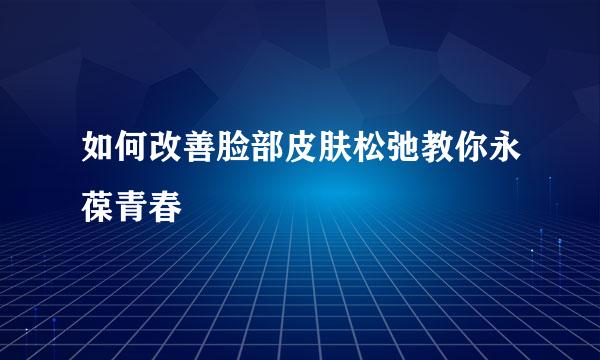 如何改善脸部皮肤松弛教你永葆青春