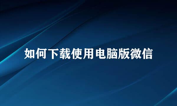 如何下载使用电脑版微信
