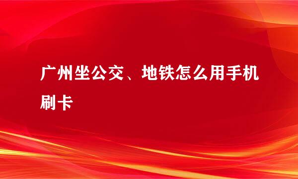 广州坐公交、地铁怎么用手机刷卡