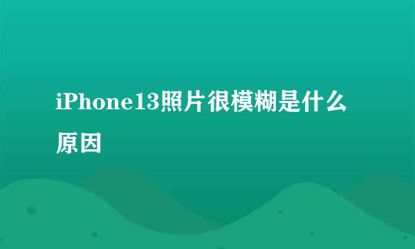 iPhone13照片很模糊是什么原因