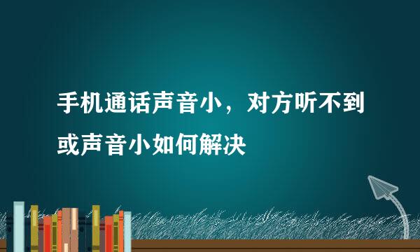 手机通话声音小，对方听不到或声音小如何解决