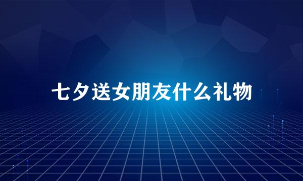 七夕送女朋友什么礼物