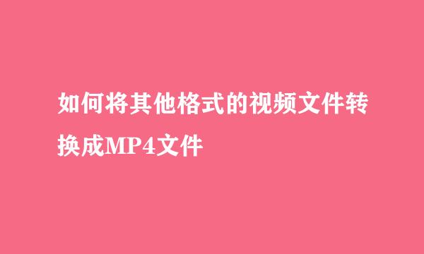 如何将其他格式的视频文件转换成MP4文件