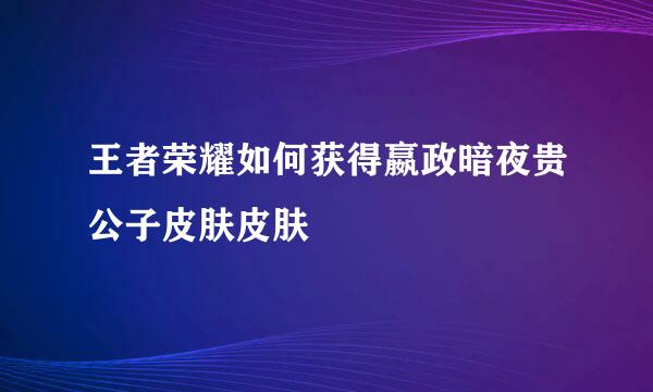 王者荣耀如何获得嬴政暗夜贵公子皮肤皮肤