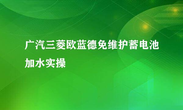 广汽三菱欧蓝德免维护蓄电池加水实操