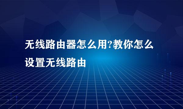 无线路由器怎么用?教你怎么设置无线路由