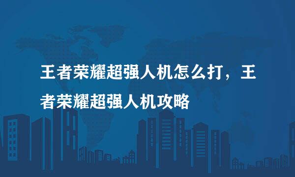 王者荣耀超强人机怎么打，王者荣耀超强人机攻略