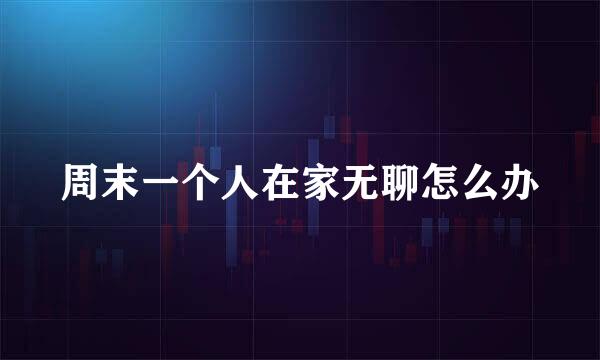 周末一个人在家无聊怎么办