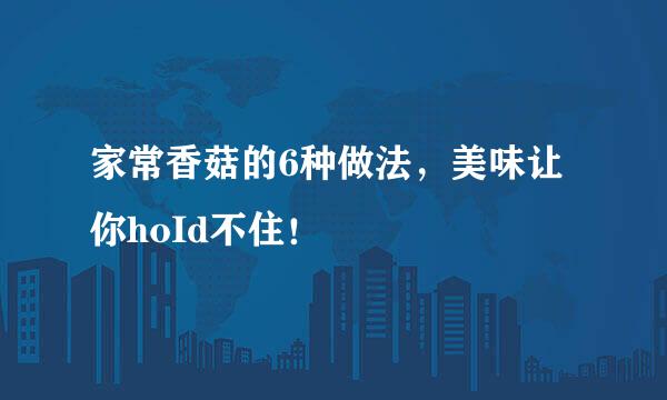 家常香菇的6种做法，美味让你hoId不住！
