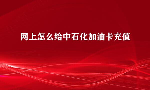 网上怎么给中石化加油卡充值