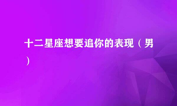 十二星座想要追你的表现（男）