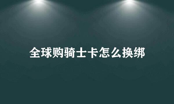 全球购骑士卡怎么换绑