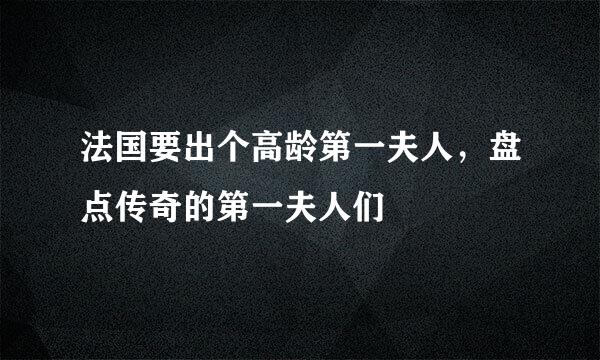 法国要出个高龄第一夫人，盘点传奇的第一夫人们