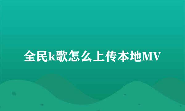 全民k歌怎么上传本地MV