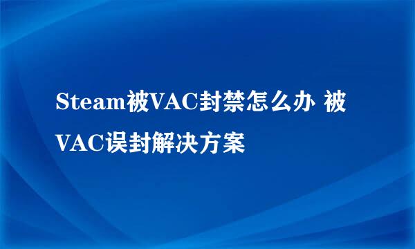 Steam被VAC封禁怎么办 被VAC误封解决方案