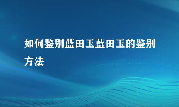 如何鉴别蓝田玉蓝田玉的鉴别方法