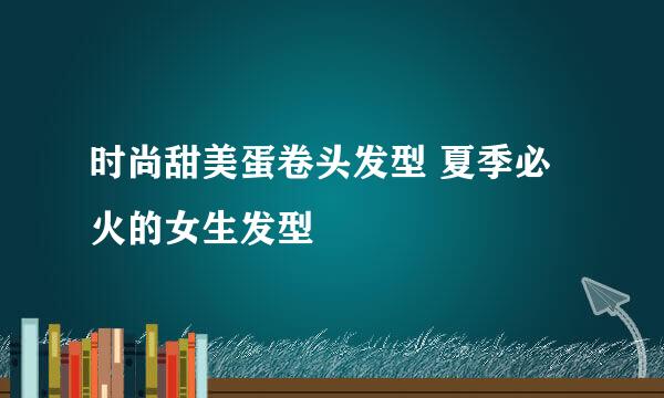 时尚甜美蛋卷头发型 夏季必火的女生发型