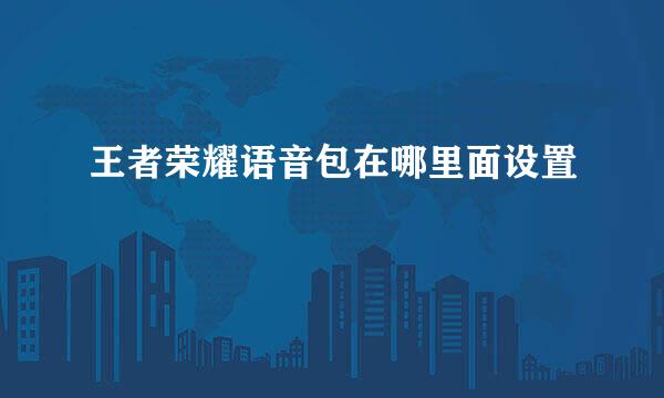 王者荣耀语音包在哪里面设置